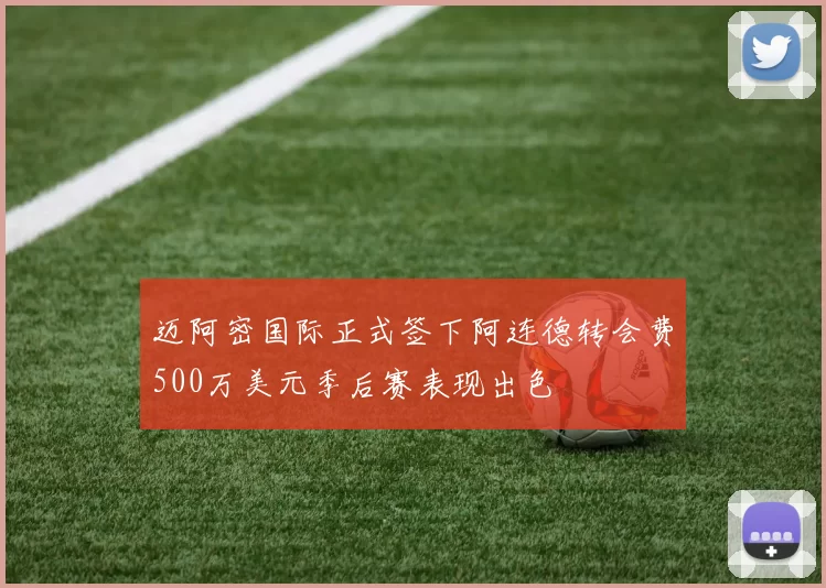迈阿密国际正式签下阿连德转会费500万美元季后赛表现出色