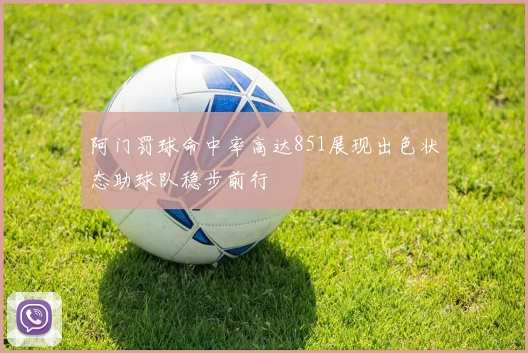 阿门罚球命中率高达851展现出色状态助球队稳步前行