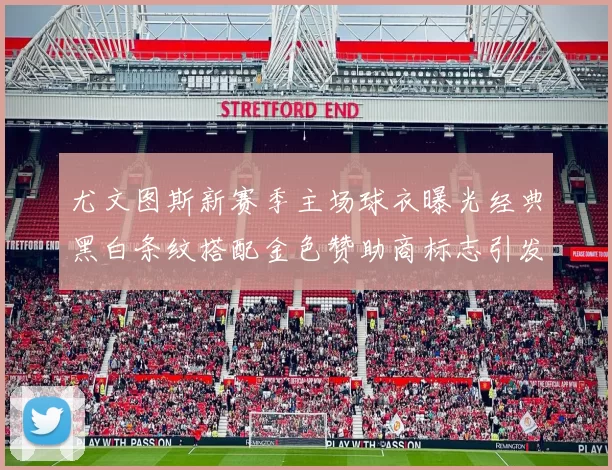 尤文图斯新赛季主场球衣曝光经典黑白条纹搭配金色赞助商标志引发期待