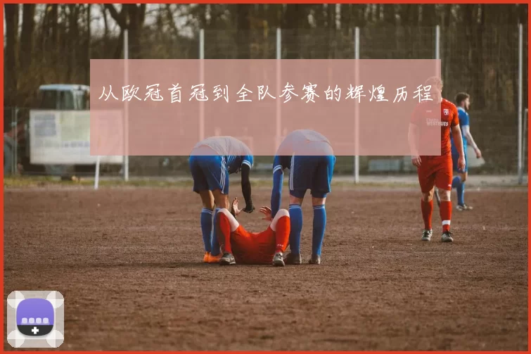 从欧冠首冠到全队参赛的辉煌历程