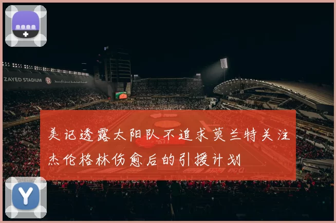 美记透露太阳队不追求莫兰特关注杰伦格林伤愈后的引援计划
