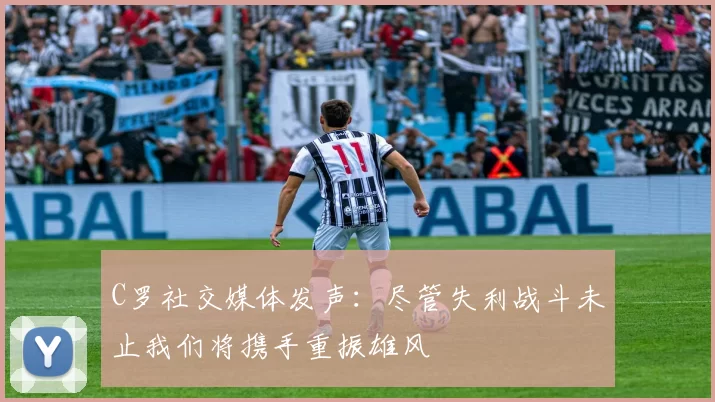 C罗社交媒体发声：尽管失利战斗未止我们将携手重振雄风
