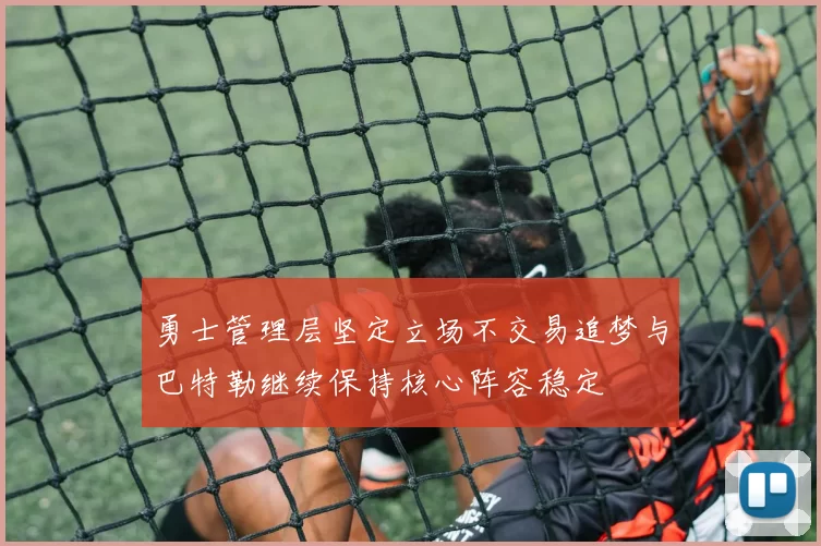 勇士管理层坚定立场不交易追梦与巴特勒继续保持核心阵容稳定