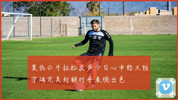复仇公牛拉松发声今日心中怒火防守端完美封锁对手表现出色